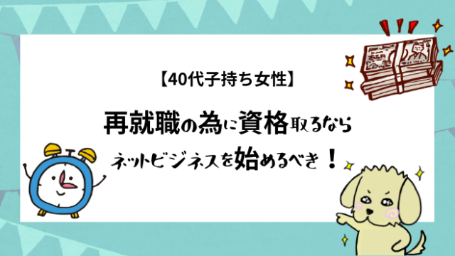 40代子持ち女性 再就職の為に資格取るならネットビジネスを始めるべき ココカラ